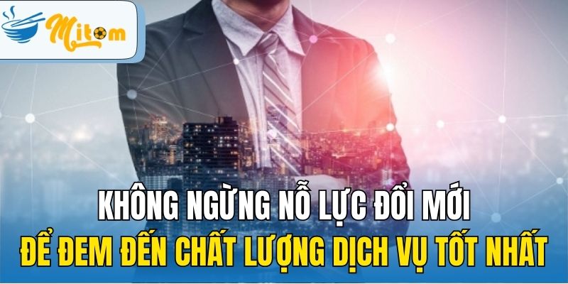 Không ngừng nỗ lực đổi mới để đem đến chất lượng dịch vụ tốt nhất