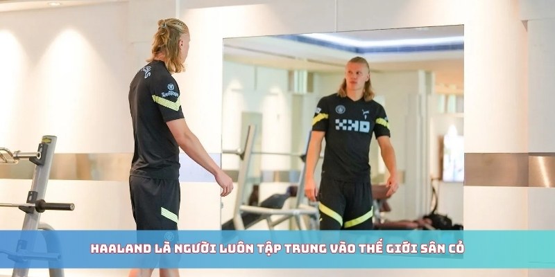 Haaland là người luôn tập trung vào thế giới sân cỏ